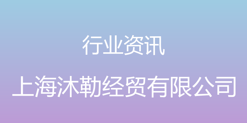 行业资讯 - 上海沐勒经贸有限公司