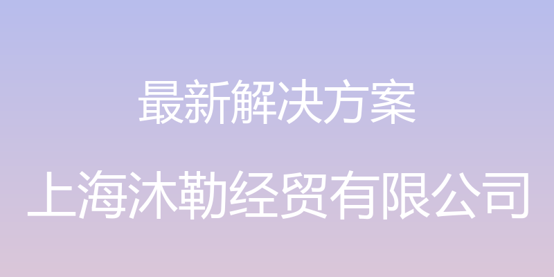 最新解决方案 - 上海沐勒经贸有限公司