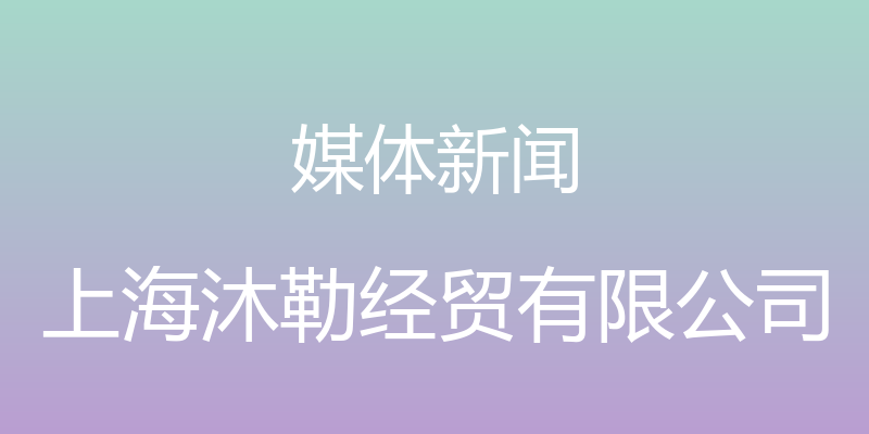 媒体新闻 - 上海沐勒经贸有限公司